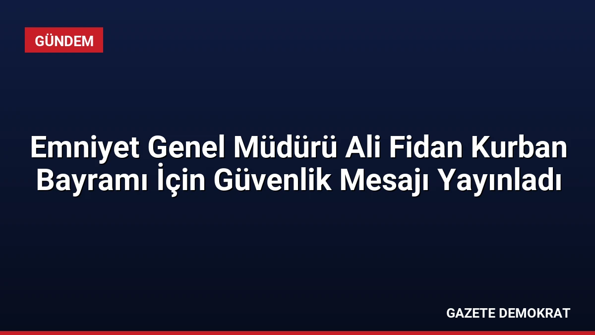 Emniyet Genel Müdürü Ali Fidan Kurban Bayramı İçin Güvenlik Mesajı Yayınladı