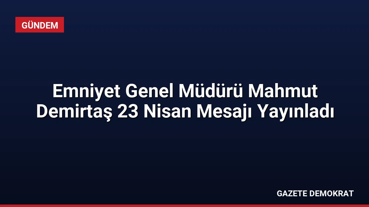 Emniyet Genel Müdürü Mahmut Demirtaş 23 Nisan Mesajı Yayınladı