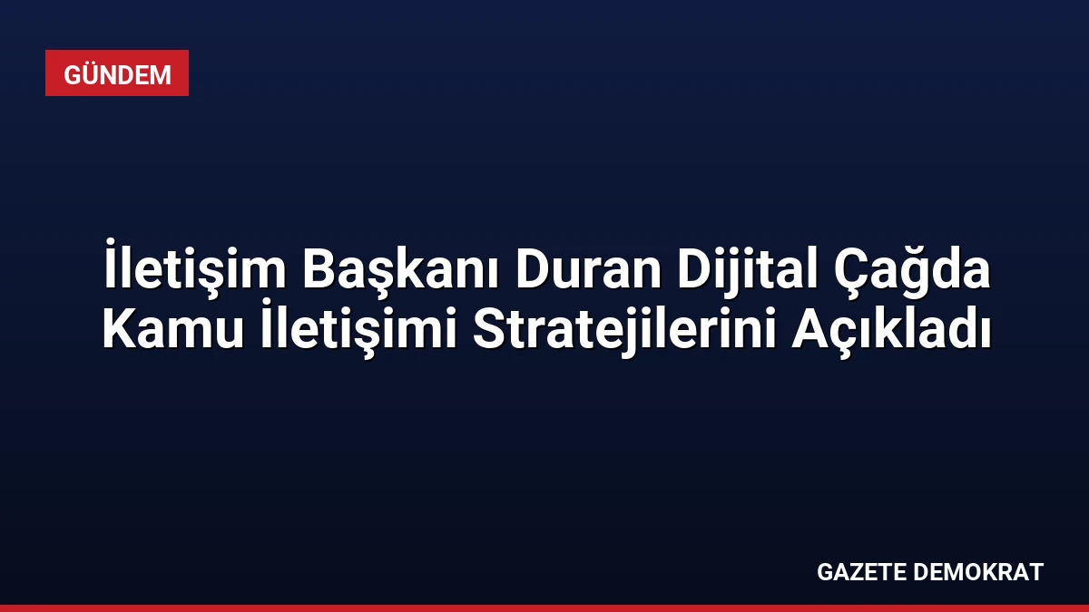 İletişim Başkanı Duran Dijital Çağda Kamu İletişimi Stratejilerini Açıkladı