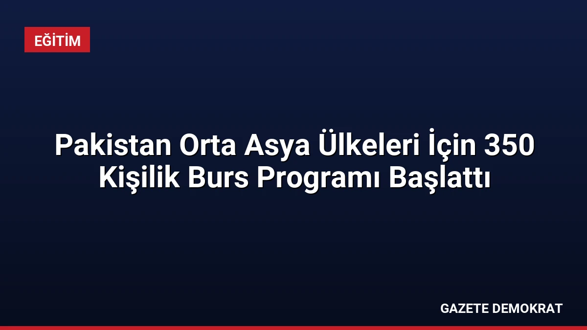 Pakistan Orta Asya Ülkeleri İçin 350 Kişilik Burs Programı Başlattı