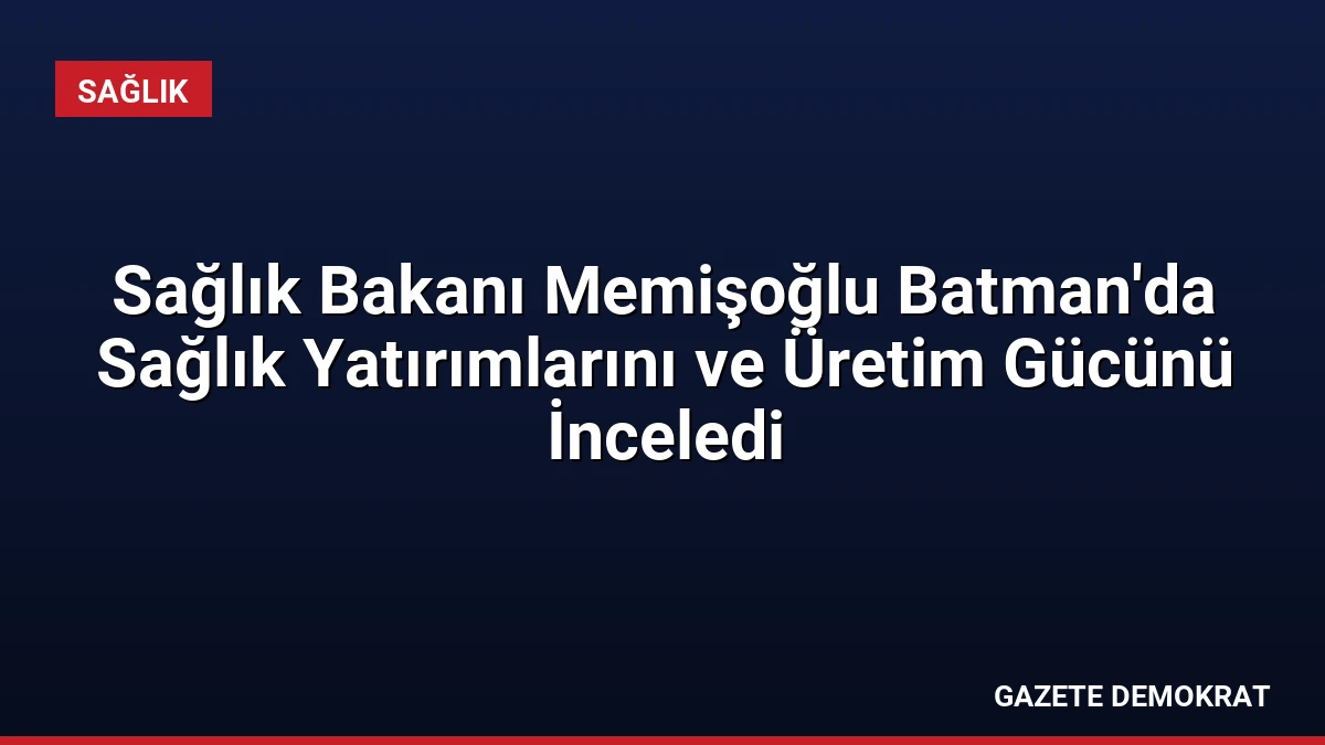 Sağlık Bakanı Memişoğlu Batman’da Sağlık Yatırımlarını ve Üretim Gücünü İnceledi