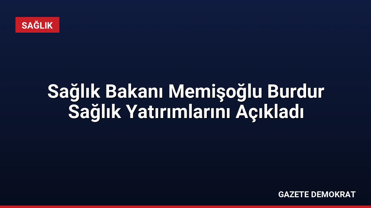 Sağlık Bakanı Memişoğlu Burdur Sağlık Yatırımlarını Açıkladı