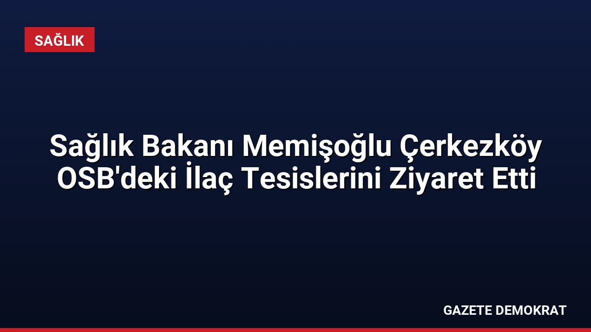 Sağlık Bakanı Memişoğlu Çerkezköy OSB’deki İlaç Tesislerini Ziyaret Etti