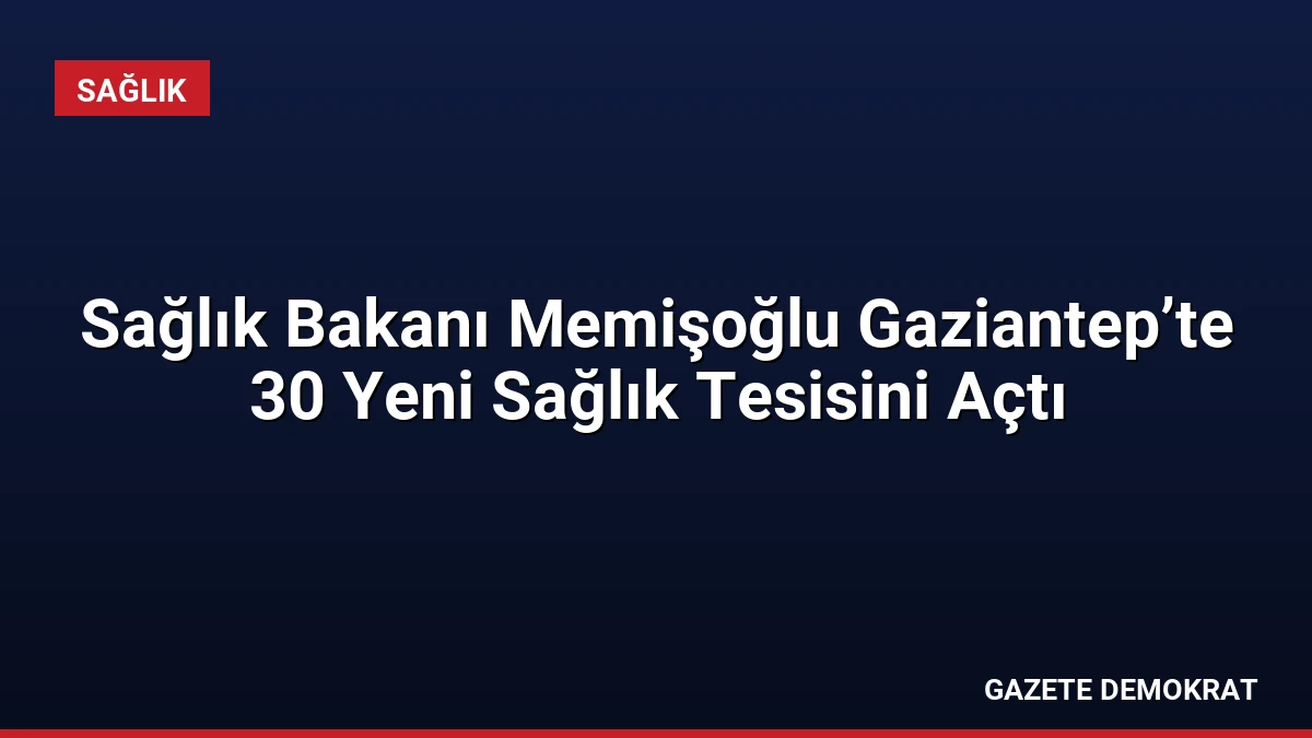 Sağlık Bakanı Memişoğlu Gaziantep’te 30 Yeni Sağlık Tesisini Açtı