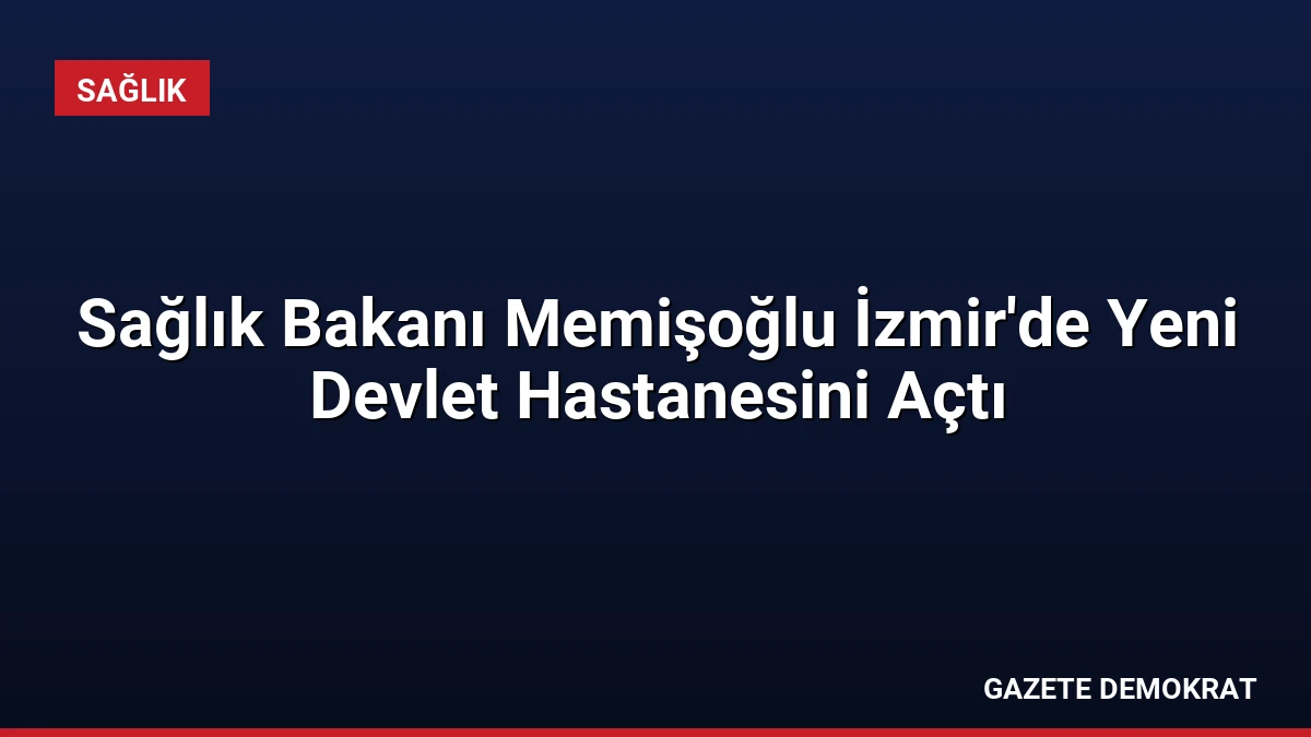 Sağlık Bakanı Memişoğlu İzmir’de Yeni Devlet Hastanesini Açtı