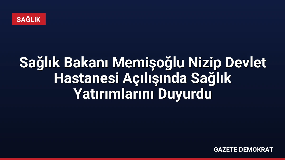 Sağlık Bakanı Memişoğlu Nizip Devlet Hastanesi Açılışında Sağlık Yatırımlarını Duyurdu
