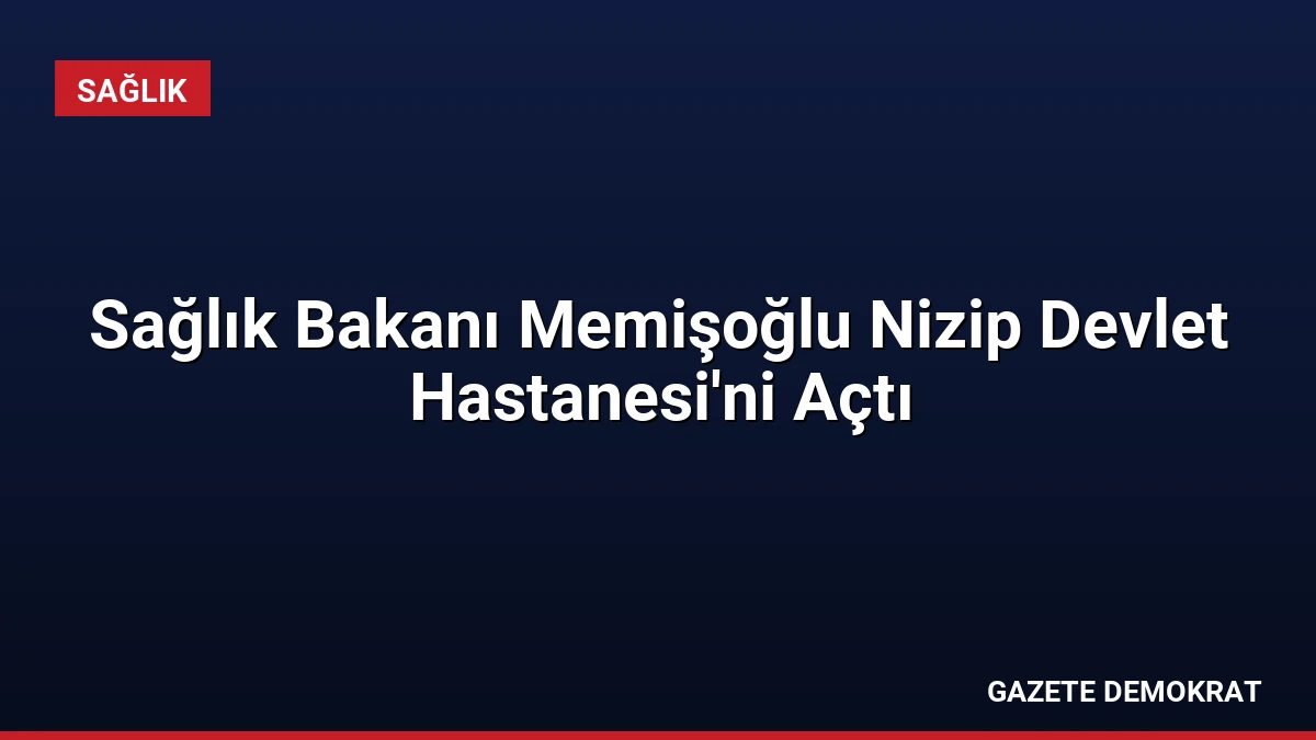 Sağlık Bakanı Memişoğlu Nizip Devlet Hastanesi’ni Açtı