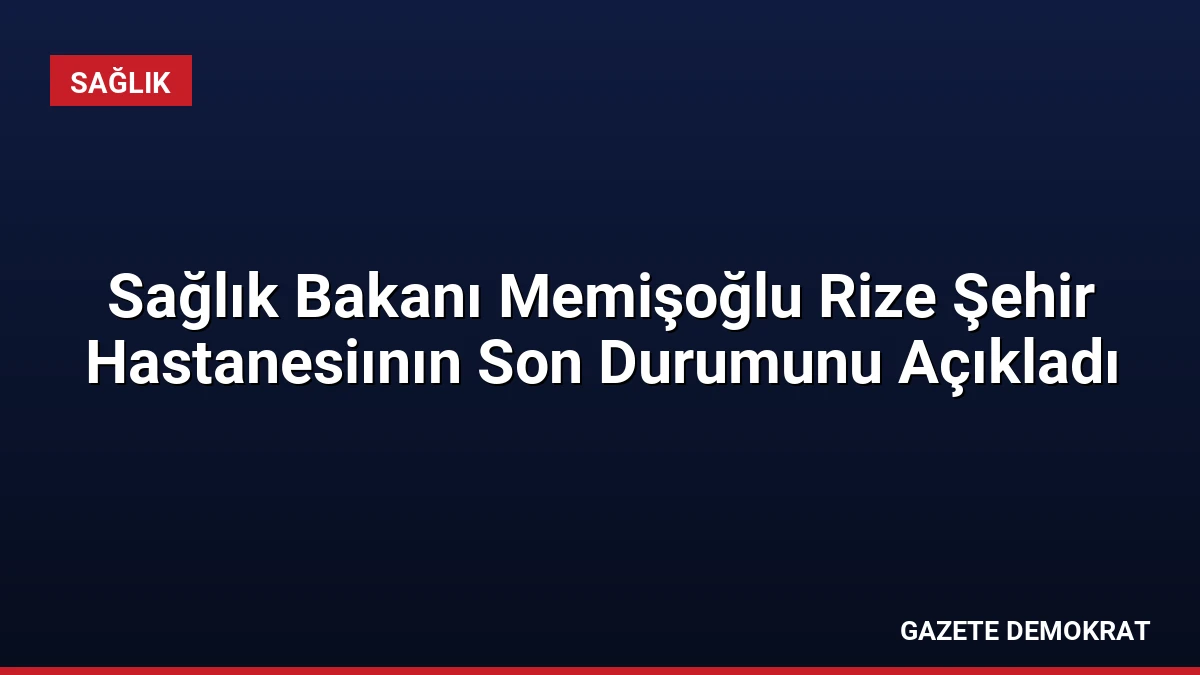 Sağlık Bakanı Memişoğlu Rize Şehir Hastanesiının Son Durumunu Açıkladı