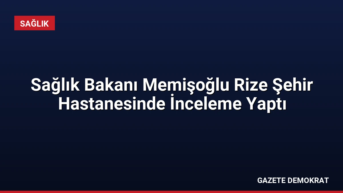 Sağlık Bakanı Memişoğlu Rize Şehir Hastanesinde İnceleme Yaptı