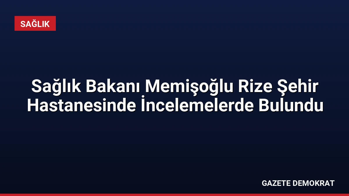 Sağlık Bakanı Memişoğlu Rize Şehir Hastanesinde İncelemelerde Bulundu