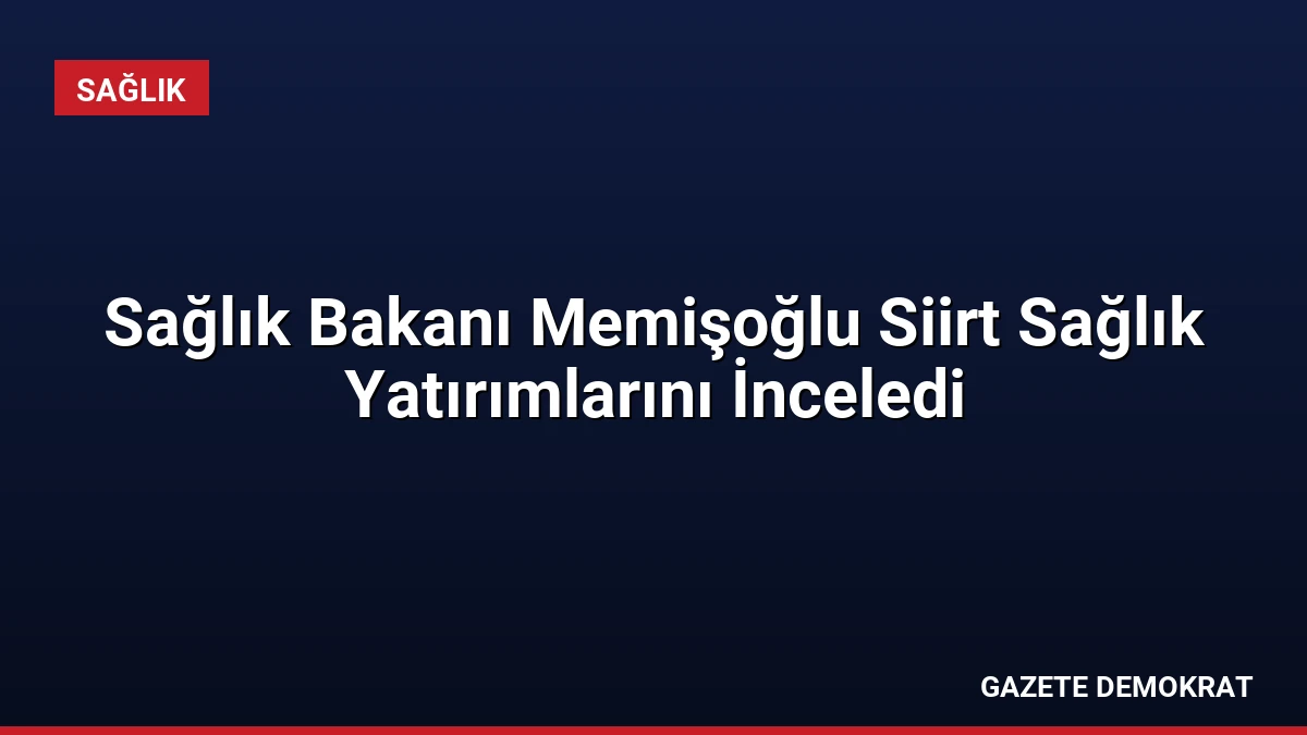 Sağlık Bakanı Memişoğlu Siirt Sağlık Yatırımlarını İnceledi