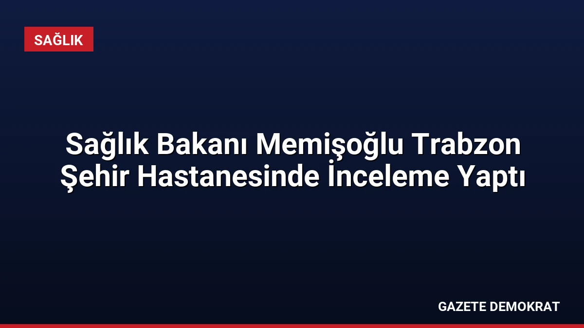 Sağlık Bakanı Memişoğlu Trabzon Şehir Hastanesinde İnceleme Yaptı