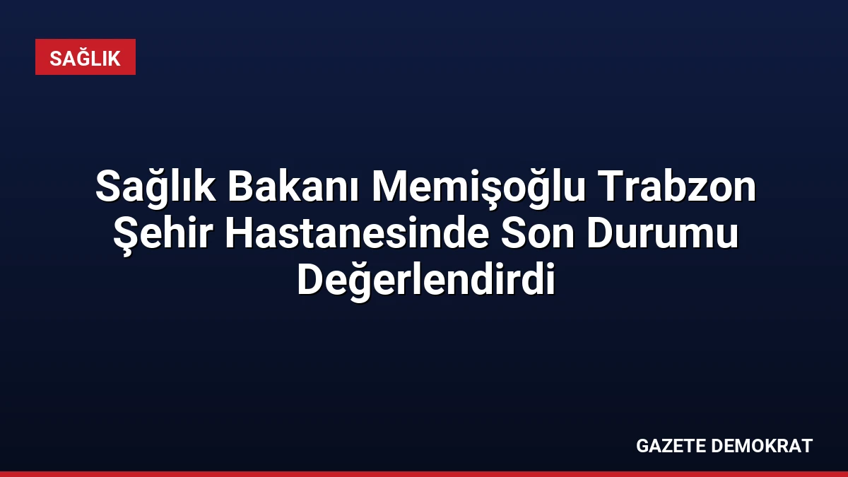 Sağlık Bakanı Memişoğlu Trabzon Şehir Hastanesinde Son Durumu Değerlendirdi