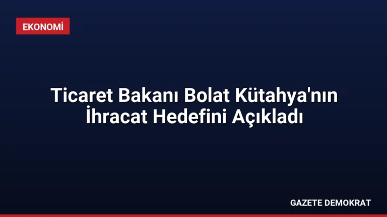 Ticaret Bakanı Bolat Kütahya’nın İhracat Hedefini Açıkladı