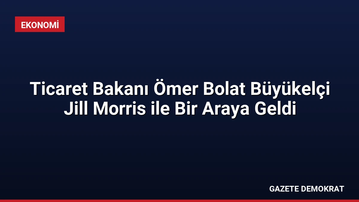 Ticaret Bakanı Ömer Bolat Büyükelçi Jill Morris ile Bir Araya Geldi