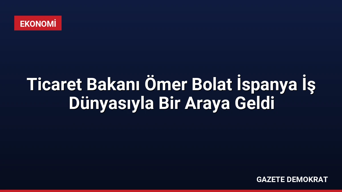 Ticaret Bakanı Ömer Bolat İspanya İş Dünyasıyla Bir Araya Geldi