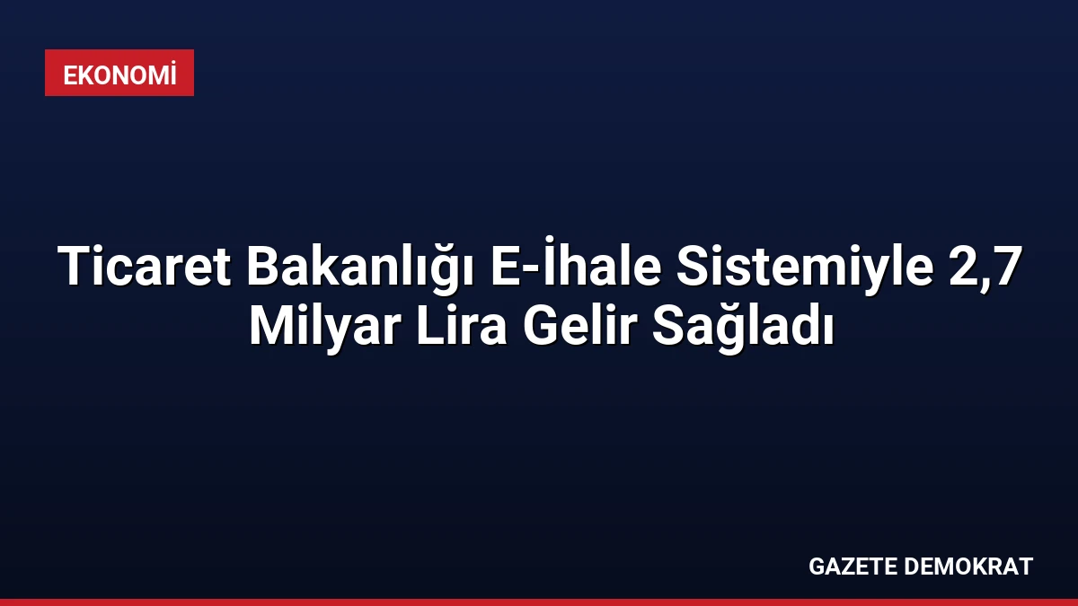 Ticaret Bakanlığı E-İhale Sistemiyle 2,7 Milyar Lira Gelir Sağladı