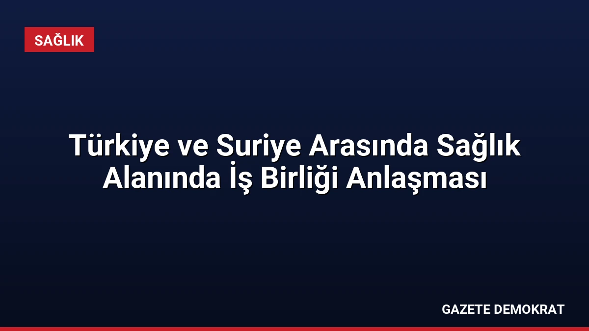 Türkiye ve Suriye Arasında Sağlık Alanında İş Birliği Anlaşması