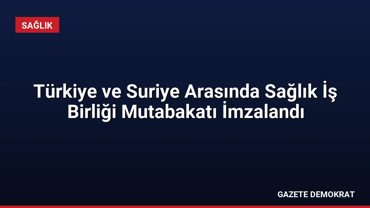 Türkiye ve Suriye Arasında Sağlık İş Birliği Mutabakatı İmzalandı