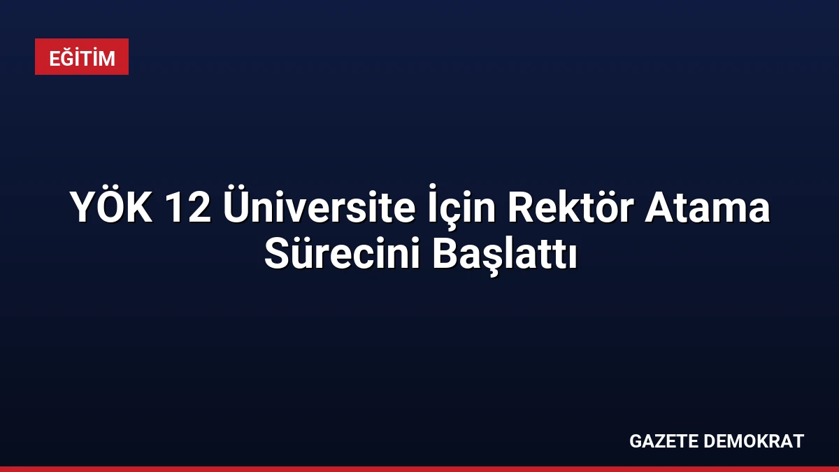 YÖK 12 Üniversite İçin Rektör Atama Sürecini Başlattı