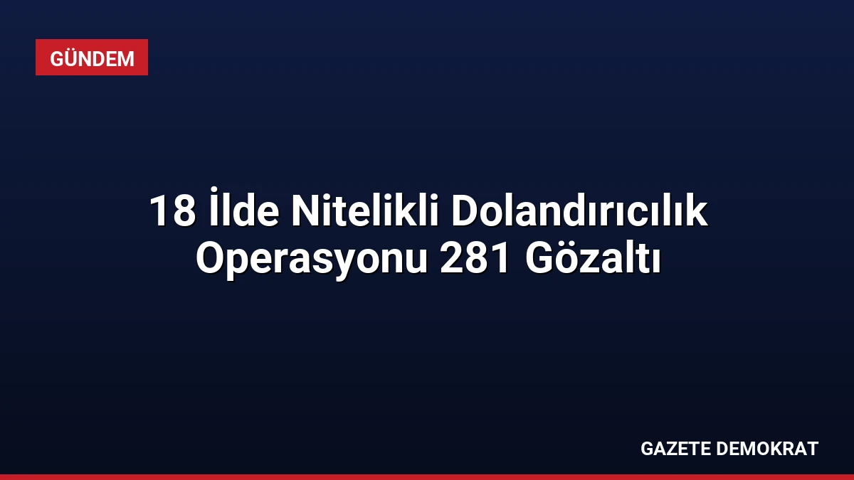 18 İlde Nitelikli Dolandırıcılık Operasyonu 281 Gözaltı