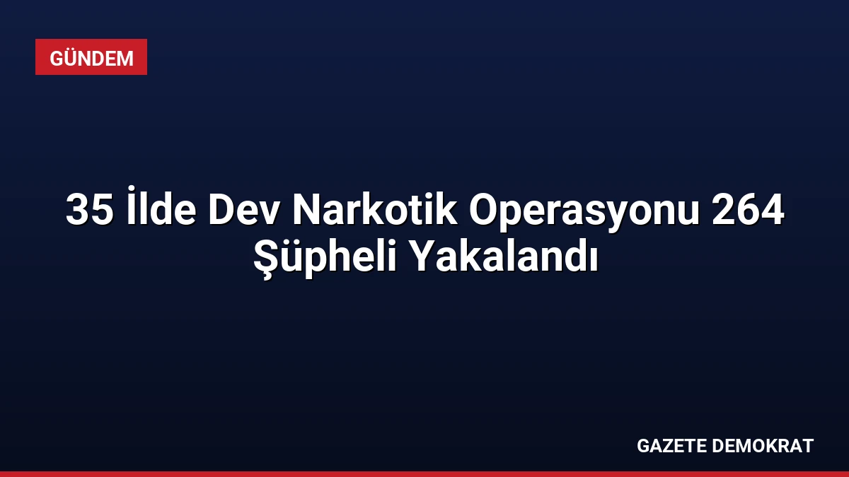 35 İlde Dev Narkotik Operasyonu 264 Şüpheli Yakalandı