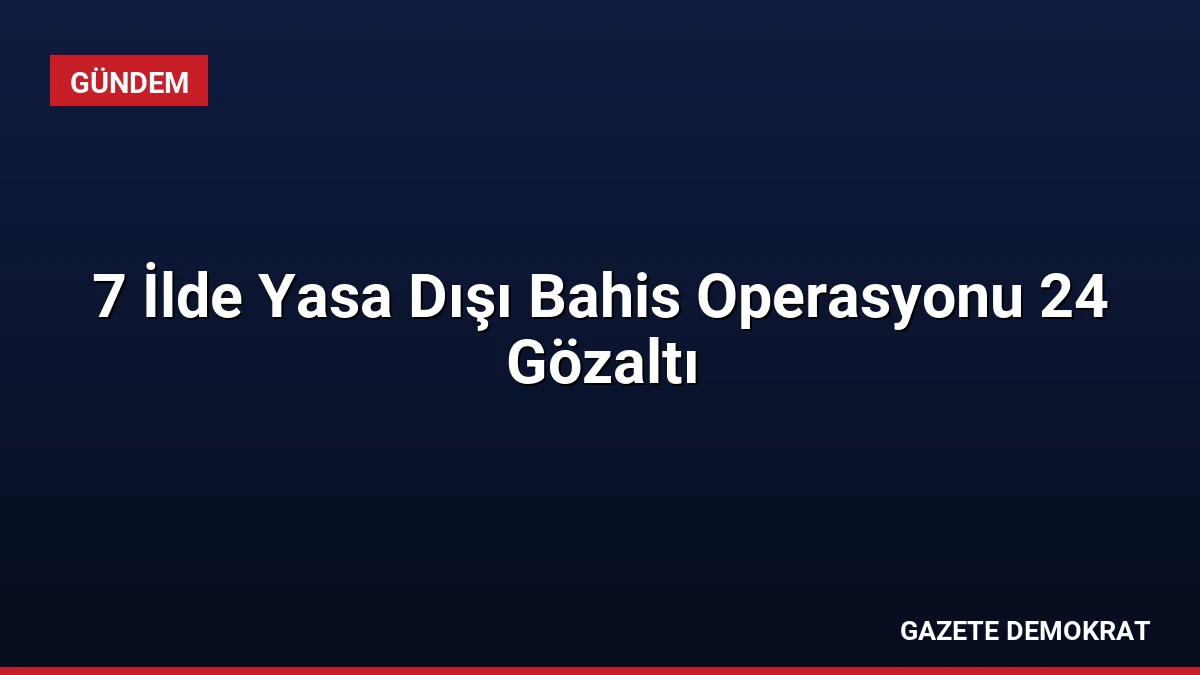 7 İlde Yasa Dışı Bahis Operasyonu 24 Gözaltı