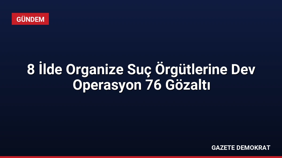 8 İlde Organize Suç Örgütlerine Dev Operasyon 76 Gözaltı