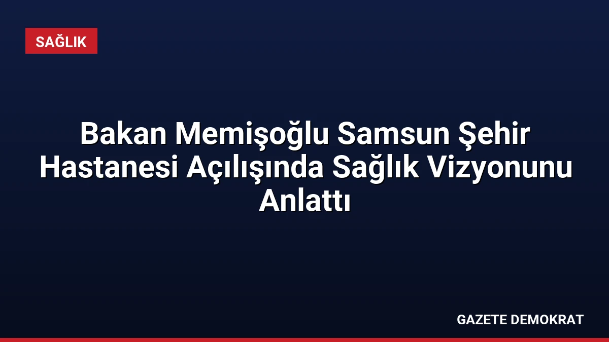 Bakan Memişoğlu Samsun Şehir Hastanesi Açılışında Sağlık Vizyonunu Anlattı