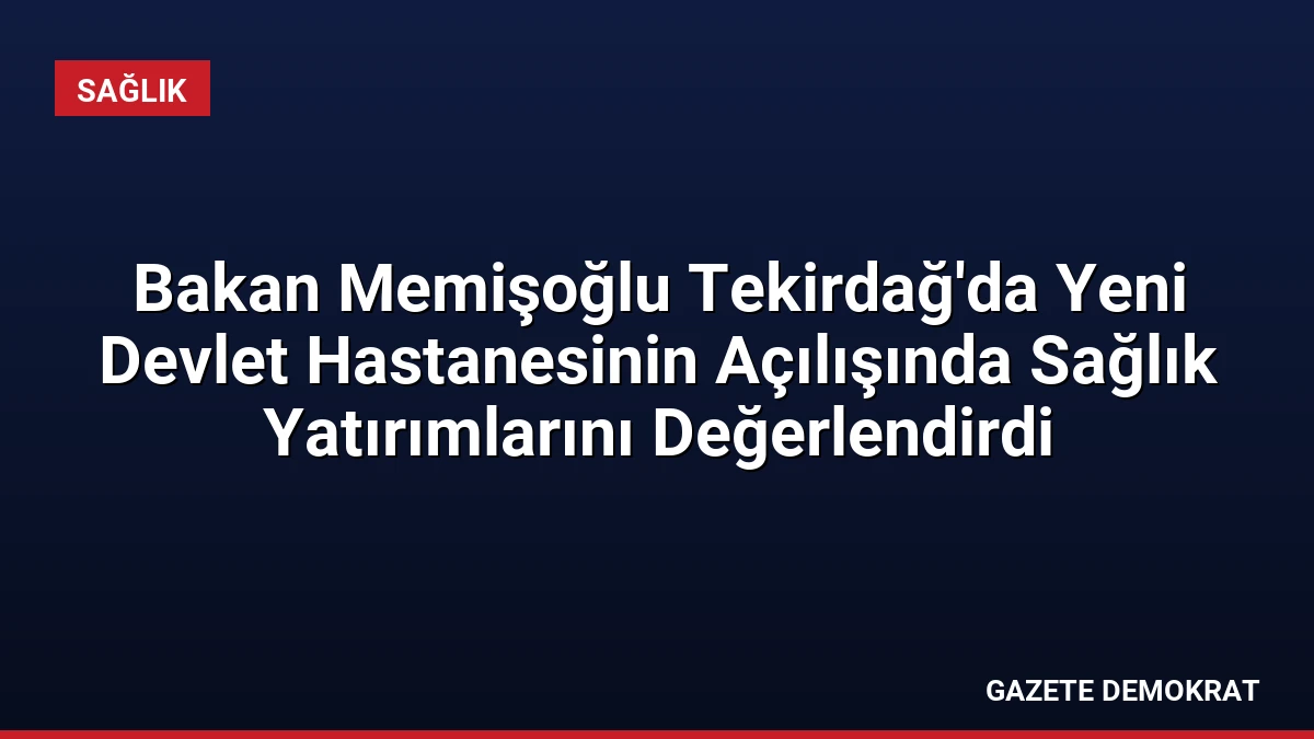 Bakan Memişoğlu Tekirdağ’da Yeni Devlet Hastanesinin Açılışında Sağlık Yatırımlarını Değerlendirdi