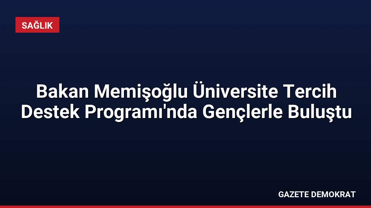 Bakan Memişoğlu Üniversite Tercih Destek Programı’nda Gençlerle Buluştu