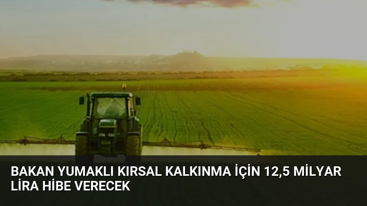 Bakan Yumaklı Kırsal Kalkınma İçin 12,5 Milyar Lira Hibe Verecek