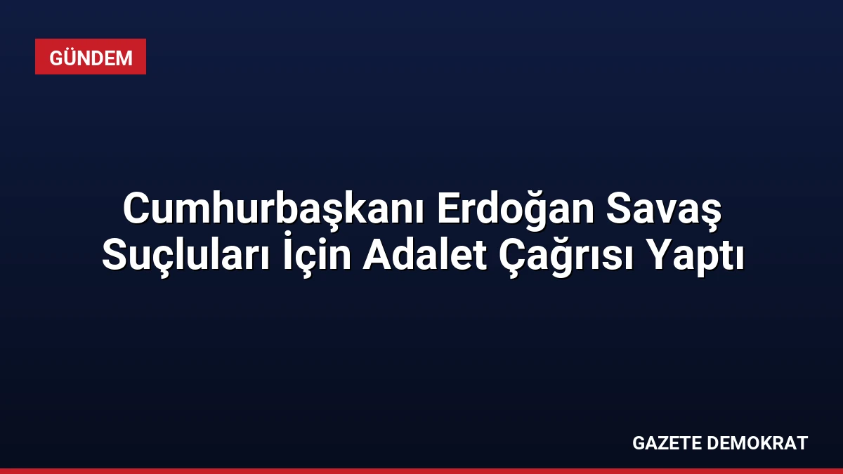 Cumhurbaşkanı Erdoğan Savaş Suçluları İçin Adalet Çağrısı Yaptı