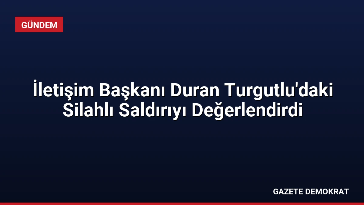 İletişim Başkanı Duran Turgutlu’daki Silahlı Saldırıyı Değerlendirdi