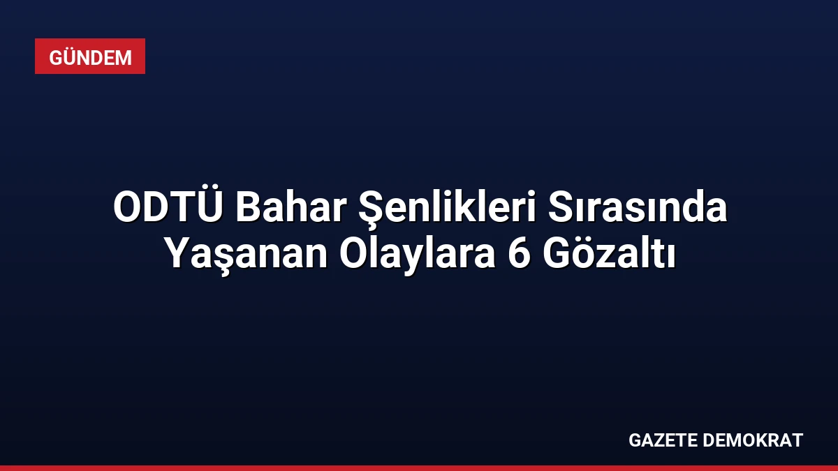 ODTÜ Bahar Şenlikleri Sırasında Yaşanan Olaylara 6 Gözaltı