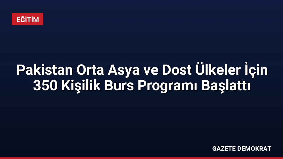 Pakistan Orta Asya ve Dost Ülkeler İçin 350 Kişilik Burs Programı Başlattı