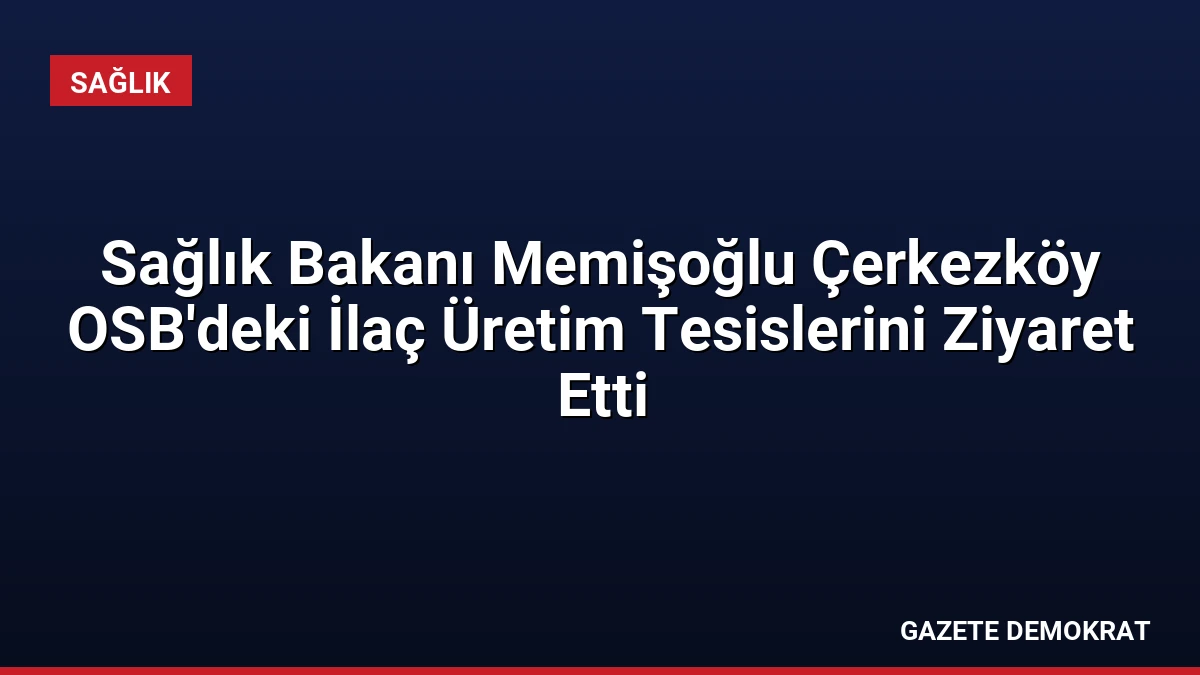 Sağlık Bakanı Memişoğlu Çerkezköy OSB’deki İlaç Üretim Tesislerini Ziyaret Etti