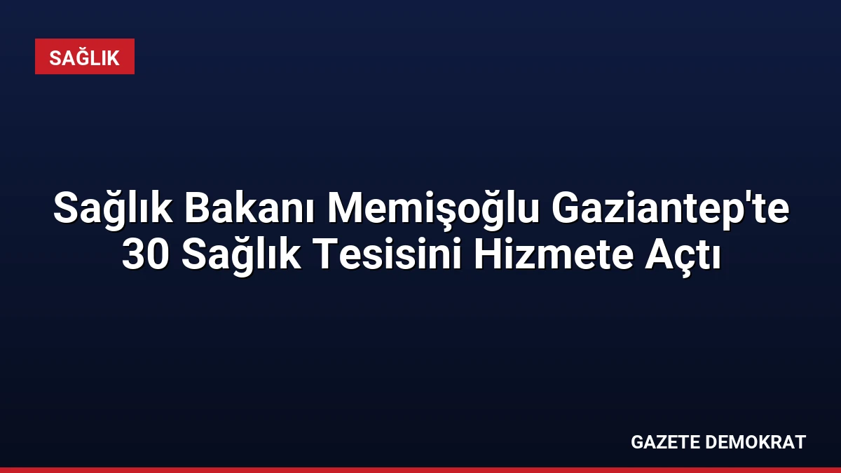 Sağlık Bakanı Memişoğlu Gaziantep’te 30 Sağlık Tesisini Hizmete Açtı