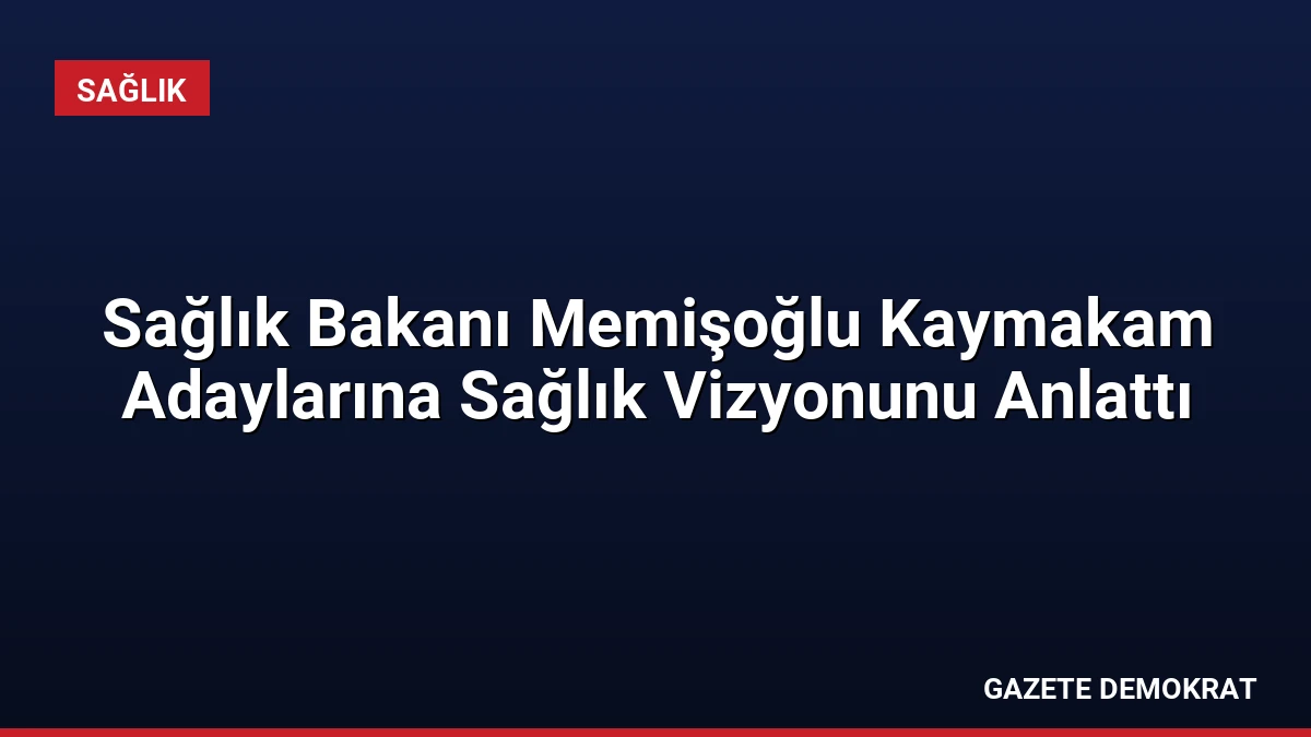 Sağlık Bakanı Memişoğlu Kaymakam Adaylarına Sağlık Vizyonunu Anlattı