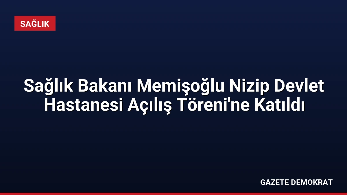 Sağlık Bakanı Memişoğlu Nizip Devlet Hastanesi Açılış Töreni’ne Katıldı