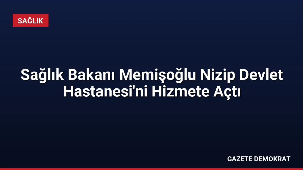 Sağlık Bakanı Memişoğlu Nizip Devlet Hastanesi’ni Hizmete Açtı