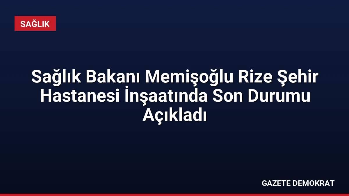 Sağlık Bakanı Memişoğlu Rize Şehir Hastanesi İnşaatında Son Durumu Açıkladı