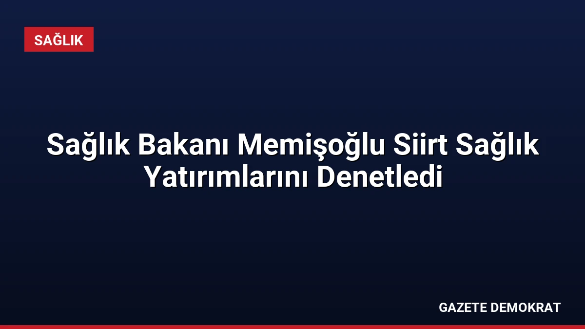 Sağlık Bakanı Memişoğlu Siirt Sağlık Yatırımlarını Denetledi