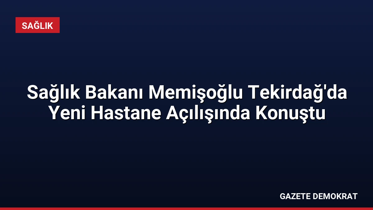 Sağlık Bakanı Memişoğlu Tekirdağ’da Yeni Hastane Açılışında Konuştu