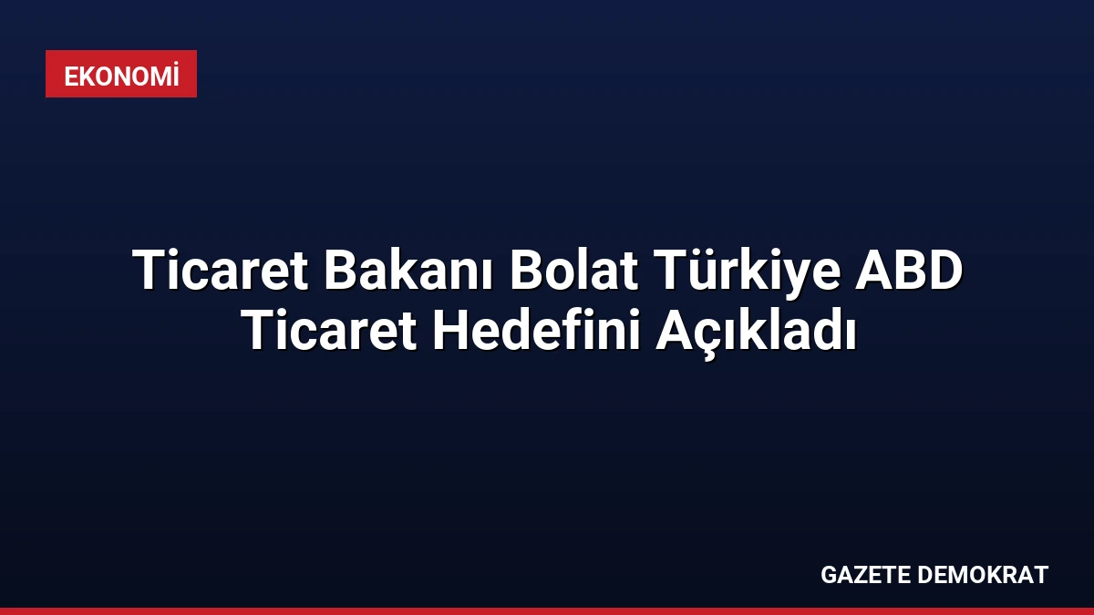 Ticaret Bakanı Bolat Türkiye ABD Ticaret Hedefini Açıkladı