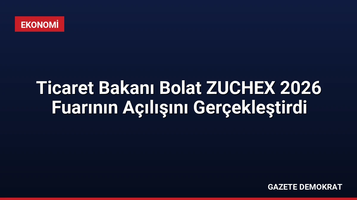 Ticaret Bakanı Bolat ZUCHEX 2026 Fuarının Açılışını Gerçekleştirdi