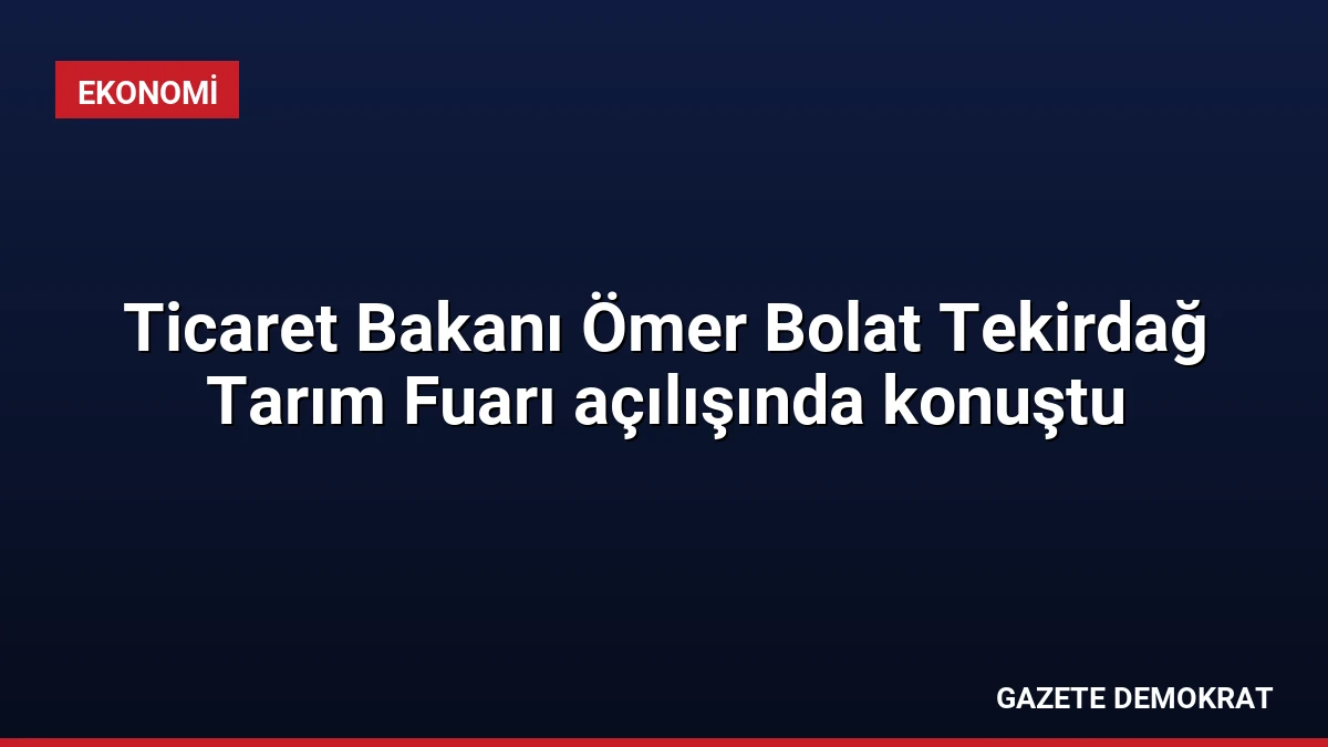 Ticaret Bakanı Ömer Bolat Tekirdağ Tarım Fuarı açılışında konuştu