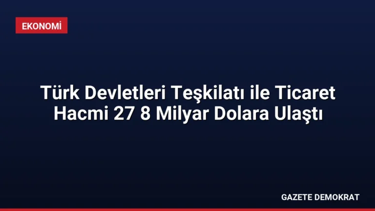 Türk Devletleri Teşkilatı ile Ticaret Hacmi 27 8 Milyar Dolara Ulaştı