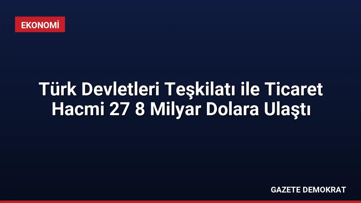 Türk Devletleri Teşkilatı ile Ticaret Hacmi 27 8 Milyar Dolara Ulaştı