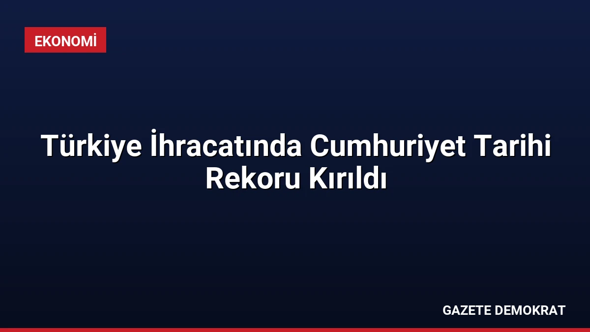 Türkiye İhracatında Cumhuriyet Tarihi Rekoru Kırıldı